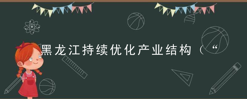 黑龙江持续优化产业结构（“十四五”,我们这样开局起步