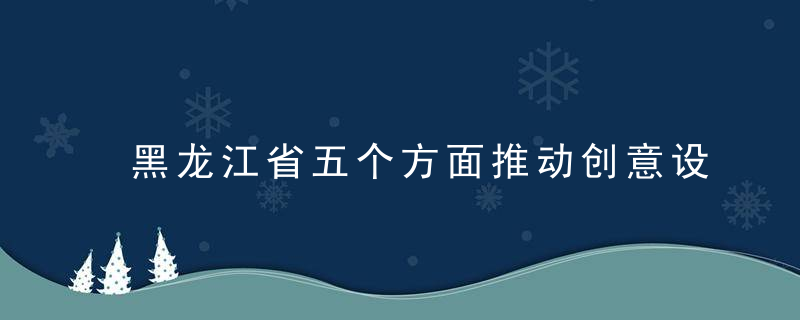 黑龙江省五个方面推动创意设计产业发展,近日最新