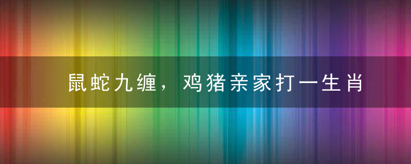 鼠蛇九缠，鸡猪亲家打一生肖是什么生肖动物权威揭晓