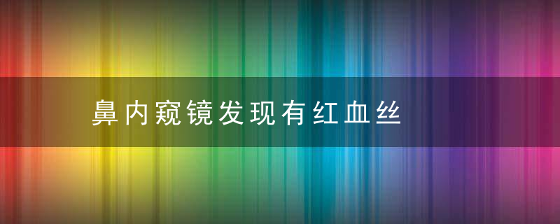 鼻内窥镜发现有红血丝，内窥镜检查鼻子