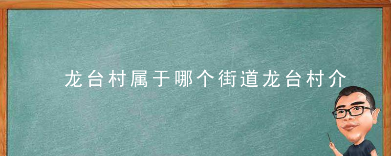 龙台村属于哪个街道龙台村介绍，龙台镇有多少个乡