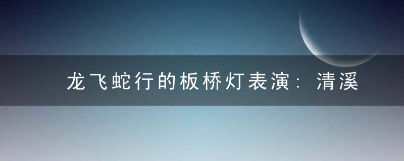 龙飞蛇行的板桥灯表演:清溪梅烛节