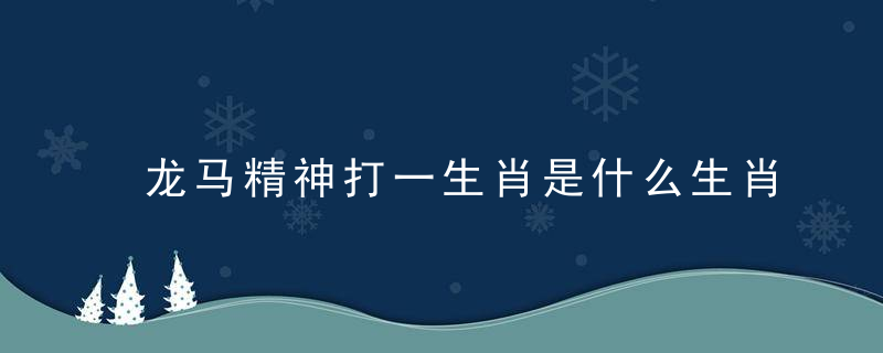 龙马精神打一生肖是什么生肖(龙马精神)指什么动物指导答复