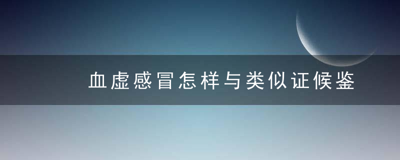 血虚感冒怎样与类似证候鉴别?，血虚感冒用什么方剂