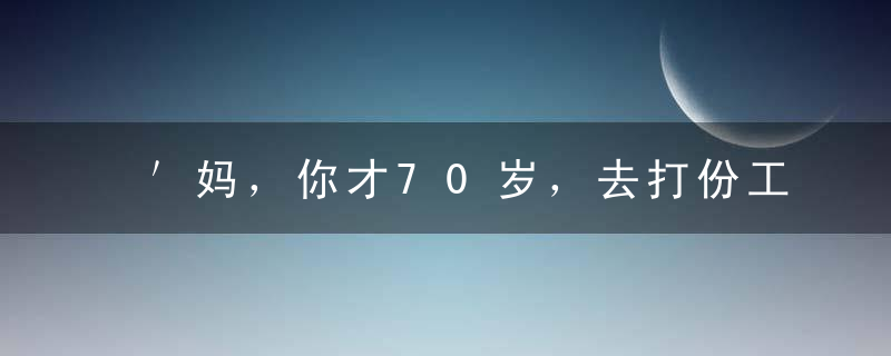 ＇妈，你才70岁，去打份工吧”有钱人养老育儿理念刷爆朋友圈