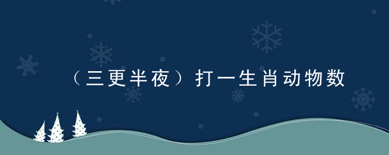 （三更半夜）打一生肖动物数字（奉献解答南宁疫情防控强化措施）