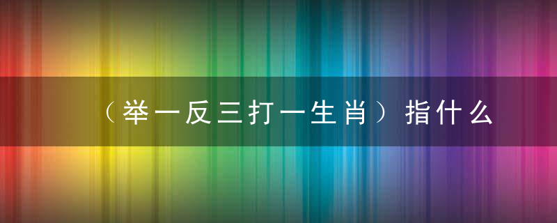 （举一反三打一生肖）指什么生肖(正确解释)1月12日深圳疫情