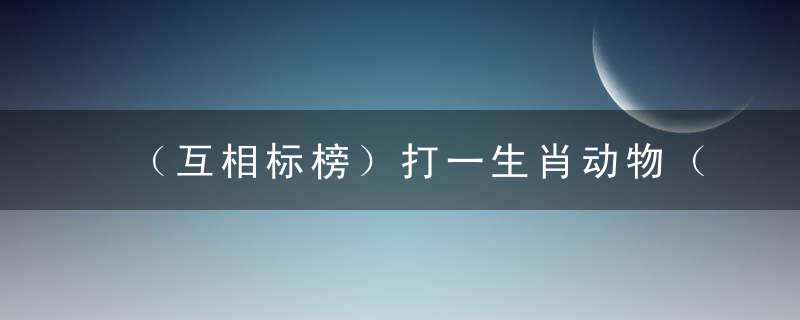 （互相标榜）打一生肖动物（精选分析辽宁新闻疫情防控发布会）