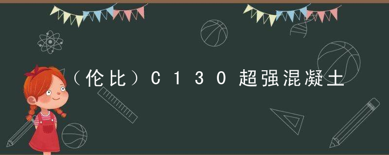 （伦比）C130超强混凝土诞生,比花岗岩还强