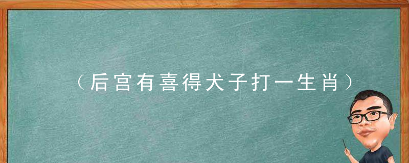 （后宫有喜得犬子打一生肖）后宫有喜得犬子是什么生肖快速解
