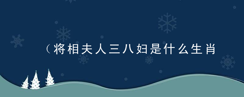 （将相夫人三八妇是什么生肖）打一动物指什么含义快速解谜