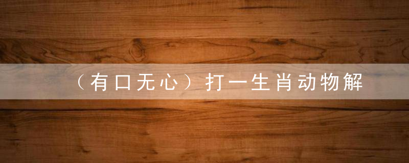 （有口无心）打一生肖动物解数字（zui新深圳新闻疫情防控发布会）