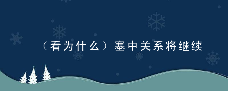 （看为什么）塞中关系将继续保持稳步上升势头,近日最新