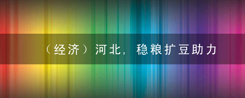 （经济）河北,稳粮扩豆助力粮油生产提质增效